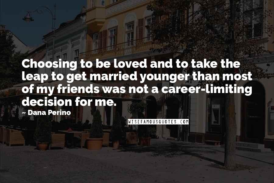 Dana Perino Quotes: Choosing to be loved and to take the leap to get married younger than most of my friends was not a career-limiting decision for me.