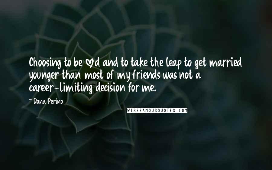 Dana Perino Quotes: Choosing to be loved and to take the leap to get married younger than most of my friends was not a career-limiting decision for me.