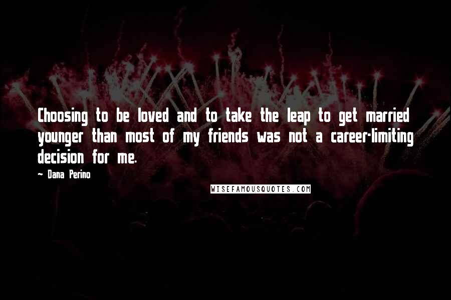 Dana Perino Quotes: Choosing to be loved and to take the leap to get married younger than most of my friends was not a career-limiting decision for me.