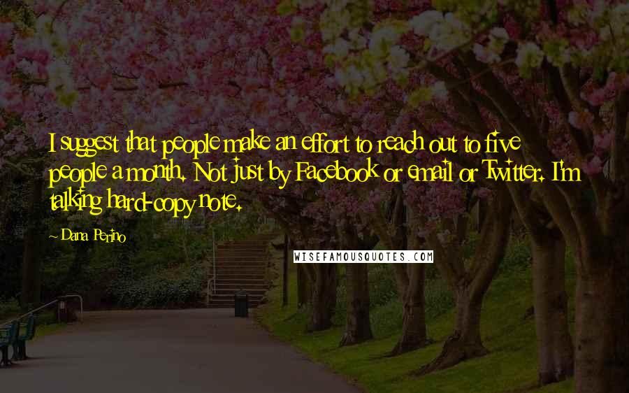 Dana Perino Quotes: I suggest that people make an effort to reach out to five people a month. Not just by Facebook or email or Twitter. I'm talking hard-copy note.