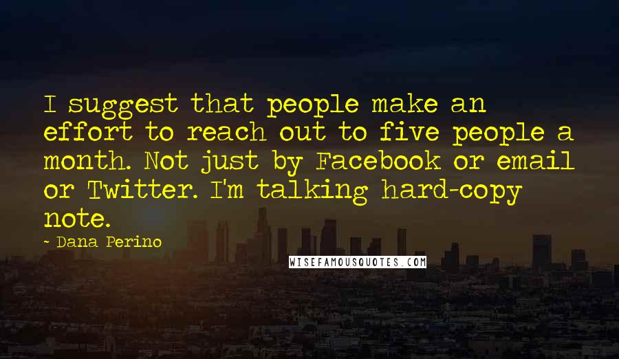 Dana Perino Quotes: I suggest that people make an effort to reach out to five people a month. Not just by Facebook or email or Twitter. I'm talking hard-copy note.