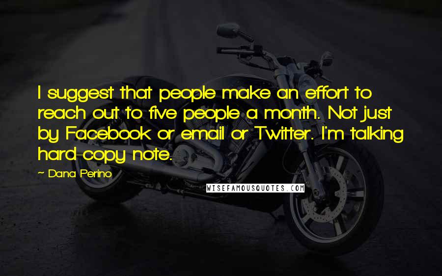 Dana Perino Quotes: I suggest that people make an effort to reach out to five people a month. Not just by Facebook or email or Twitter. I'm talking hard-copy note.