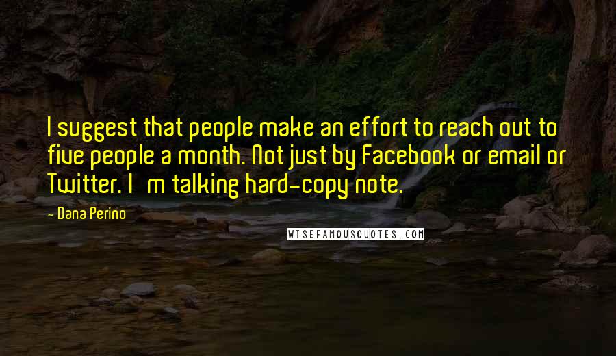 Dana Perino Quotes: I suggest that people make an effort to reach out to five people a month. Not just by Facebook or email or Twitter. I'm talking hard-copy note.