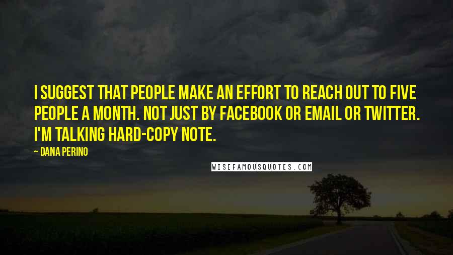 Dana Perino Quotes: I suggest that people make an effort to reach out to five people a month. Not just by Facebook or email or Twitter. I'm talking hard-copy note.