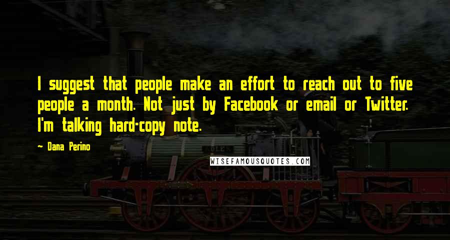 Dana Perino Quotes: I suggest that people make an effort to reach out to five people a month. Not just by Facebook or email or Twitter. I'm talking hard-copy note.