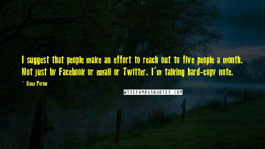 Dana Perino Quotes: I suggest that people make an effort to reach out to five people a month. Not just by Facebook or email or Twitter. I'm talking hard-copy note.