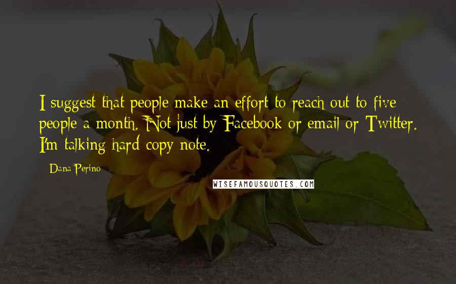 Dana Perino Quotes: I suggest that people make an effort to reach out to five people a month. Not just by Facebook or email or Twitter. I'm talking hard-copy note.