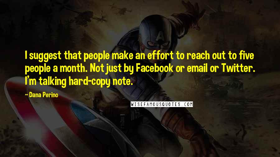 Dana Perino Quotes: I suggest that people make an effort to reach out to five people a month. Not just by Facebook or email or Twitter. I'm talking hard-copy note.