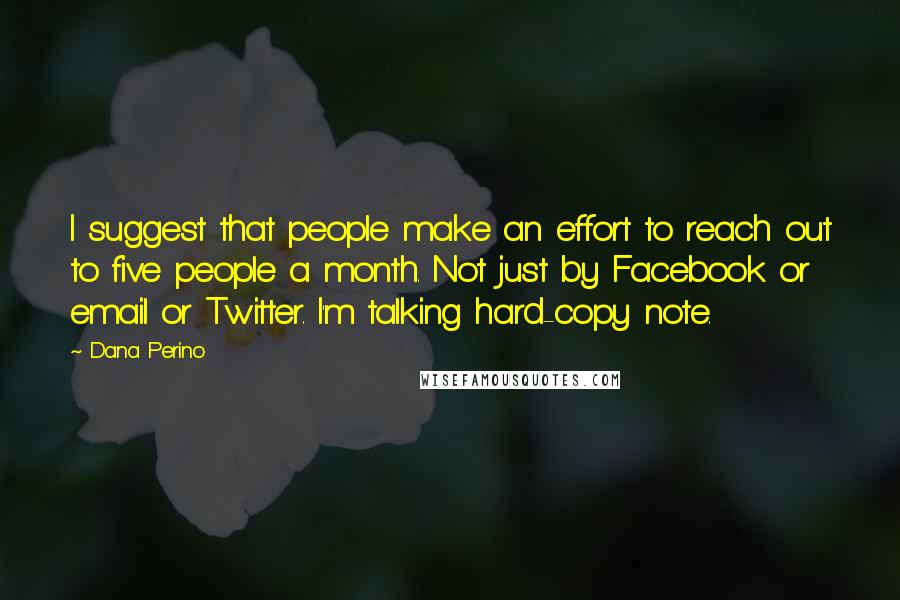 Dana Perino Quotes: I suggest that people make an effort to reach out to five people a month. Not just by Facebook or email or Twitter. I'm talking hard-copy note.