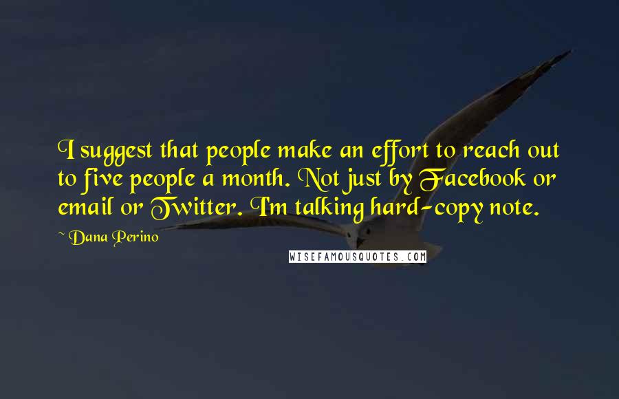 Dana Perino Quotes: I suggest that people make an effort to reach out to five people a month. Not just by Facebook or email or Twitter. I'm talking hard-copy note.