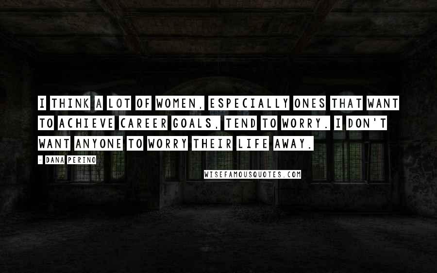 Dana Perino Quotes: I think a lot of women, especially ones that want to achieve career goals, tend to worry. I don't want anyone to worry their life away.