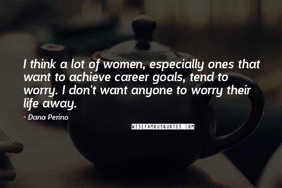 Dana Perino Quotes: I think a lot of women, especially ones that want to achieve career goals, tend to worry. I don't want anyone to worry their life away.