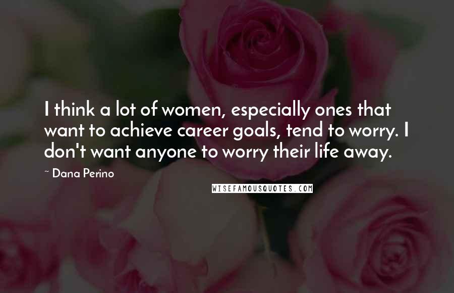 Dana Perino Quotes: I think a lot of women, especially ones that want to achieve career goals, tend to worry. I don't want anyone to worry their life away.