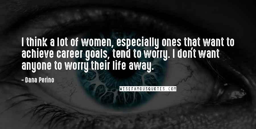 Dana Perino Quotes: I think a lot of women, especially ones that want to achieve career goals, tend to worry. I don't want anyone to worry their life away.