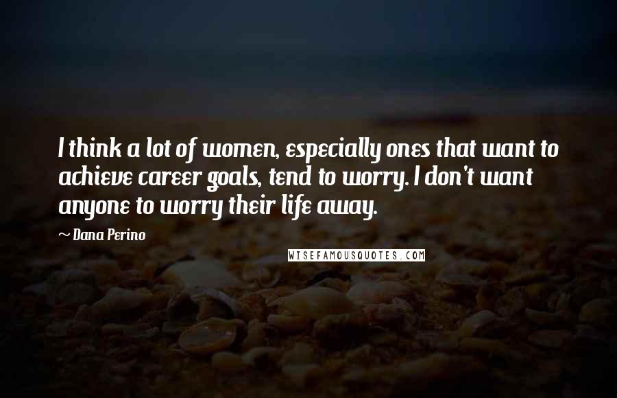 Dana Perino Quotes: I think a lot of women, especially ones that want to achieve career goals, tend to worry. I don't want anyone to worry their life away.