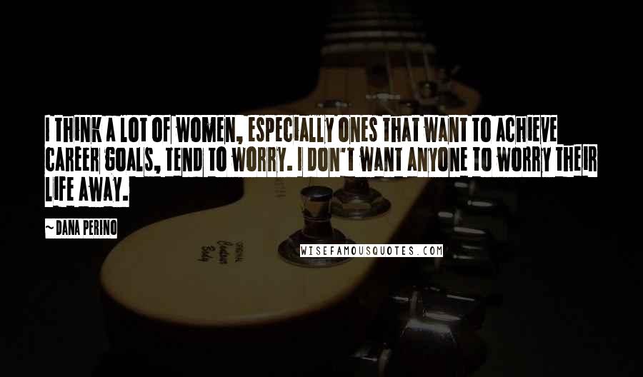 Dana Perino Quotes: I think a lot of women, especially ones that want to achieve career goals, tend to worry. I don't want anyone to worry their life away.