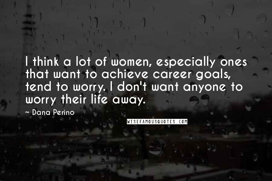 Dana Perino Quotes: I think a lot of women, especially ones that want to achieve career goals, tend to worry. I don't want anyone to worry their life away.