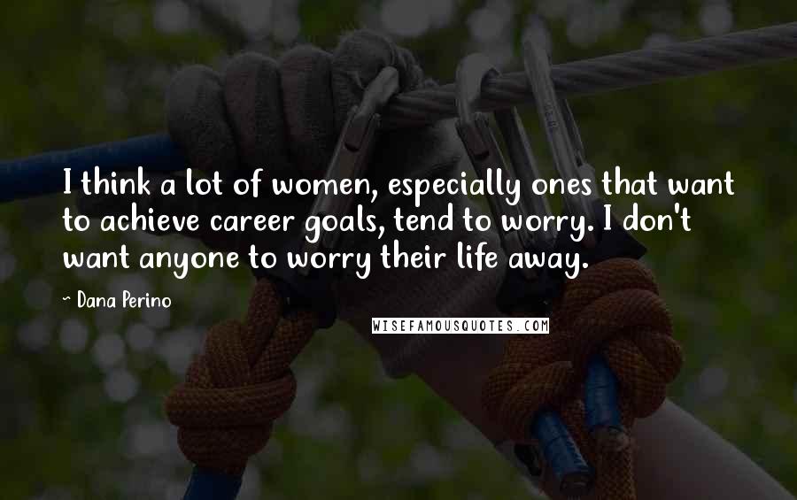 Dana Perino Quotes: I think a lot of women, especially ones that want to achieve career goals, tend to worry. I don't want anyone to worry their life away.