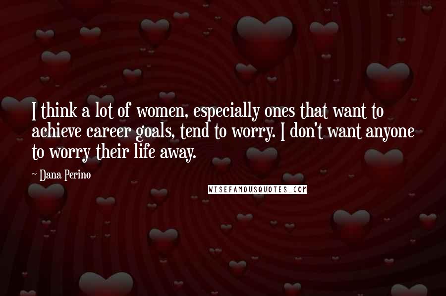 Dana Perino Quotes: I think a lot of women, especially ones that want to achieve career goals, tend to worry. I don't want anyone to worry their life away.