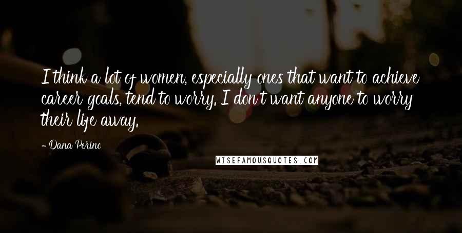 Dana Perino Quotes: I think a lot of women, especially ones that want to achieve career goals, tend to worry. I don't want anyone to worry their life away.