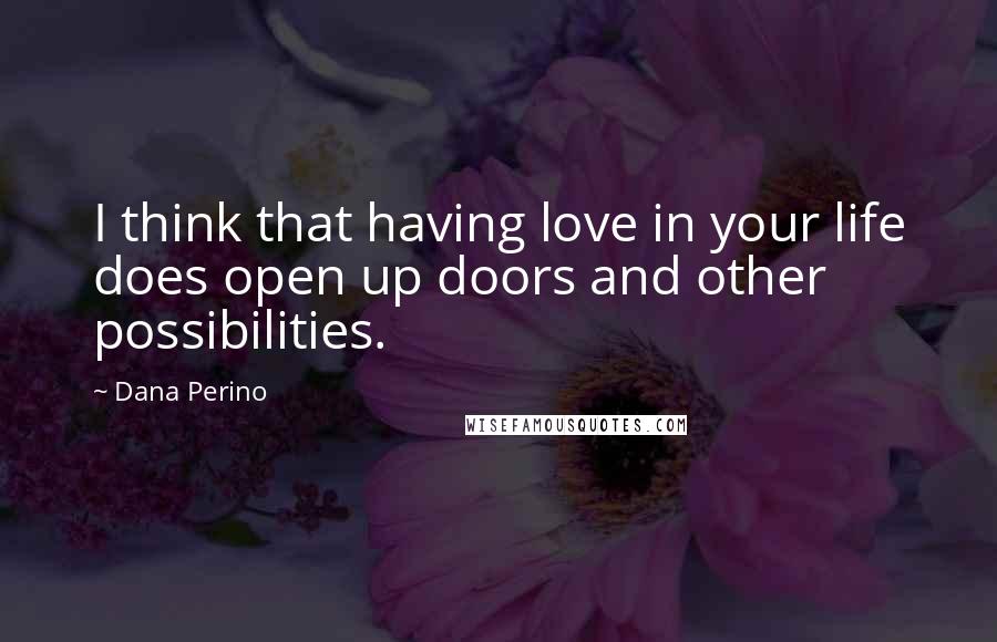 Dana Perino Quotes: I think that having love in your life does open up doors and other possibilities.