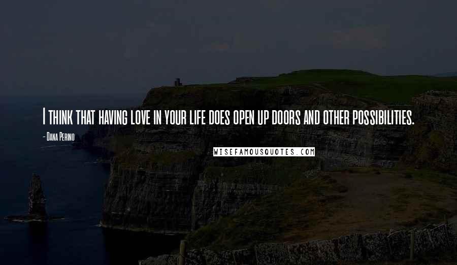 Dana Perino Quotes: I think that having love in your life does open up doors and other possibilities.