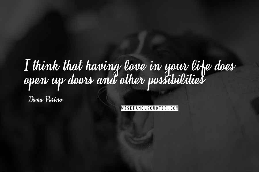 Dana Perino Quotes: I think that having love in your life does open up doors and other possibilities.