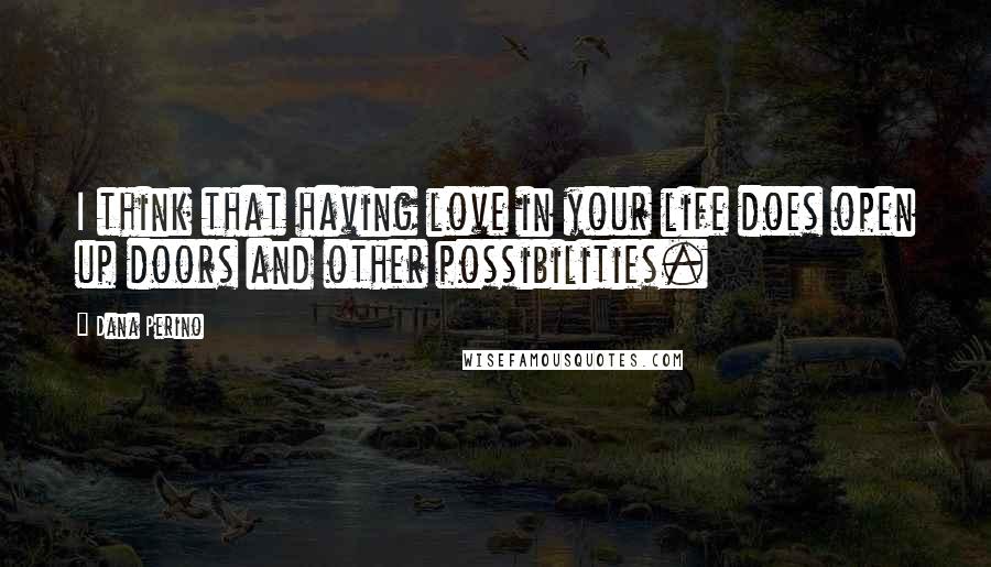 Dana Perino Quotes: I think that having love in your life does open up doors and other possibilities.