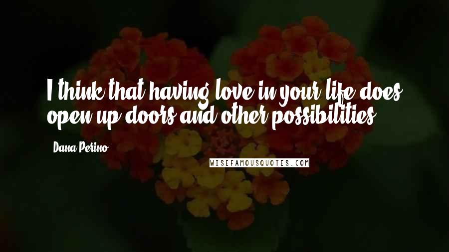 Dana Perino Quotes: I think that having love in your life does open up doors and other possibilities.