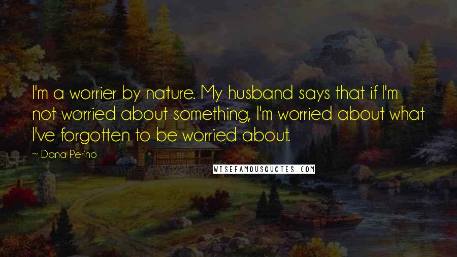 Dana Perino Quotes: I'm a worrier by nature. My husband says that if I'm not worried about something, I'm worried about what I've forgotten to be worried about.