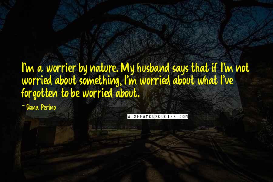 Dana Perino Quotes: I'm a worrier by nature. My husband says that if I'm not worried about something, I'm worried about what I've forgotten to be worried about.