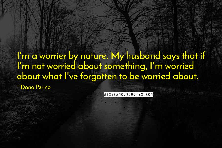 Dana Perino Quotes: I'm a worrier by nature. My husband says that if I'm not worried about something, I'm worried about what I've forgotten to be worried about.