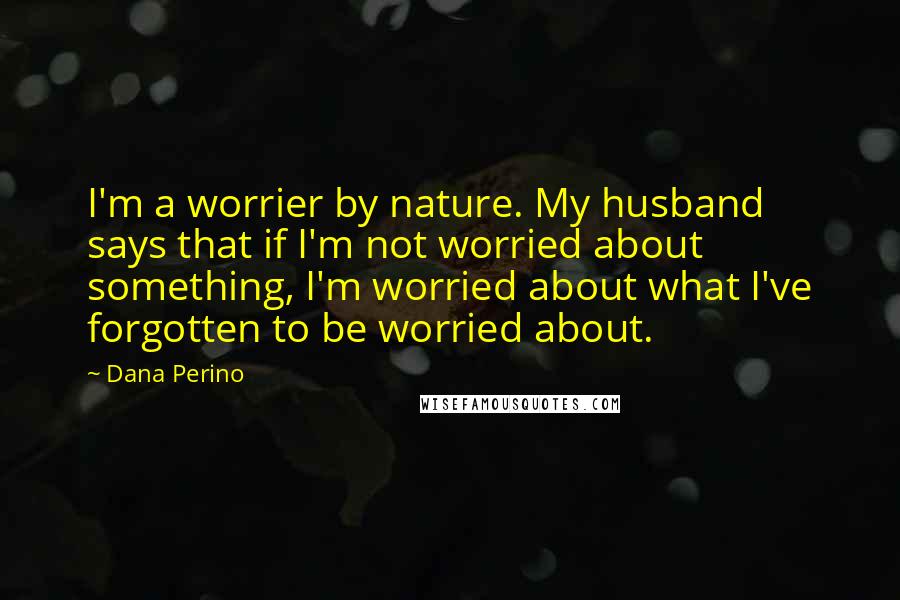 Dana Perino Quotes: I'm a worrier by nature. My husband says that if I'm not worried about something, I'm worried about what I've forgotten to be worried about.