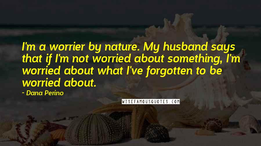 Dana Perino Quotes: I'm a worrier by nature. My husband says that if I'm not worried about something, I'm worried about what I've forgotten to be worried about.