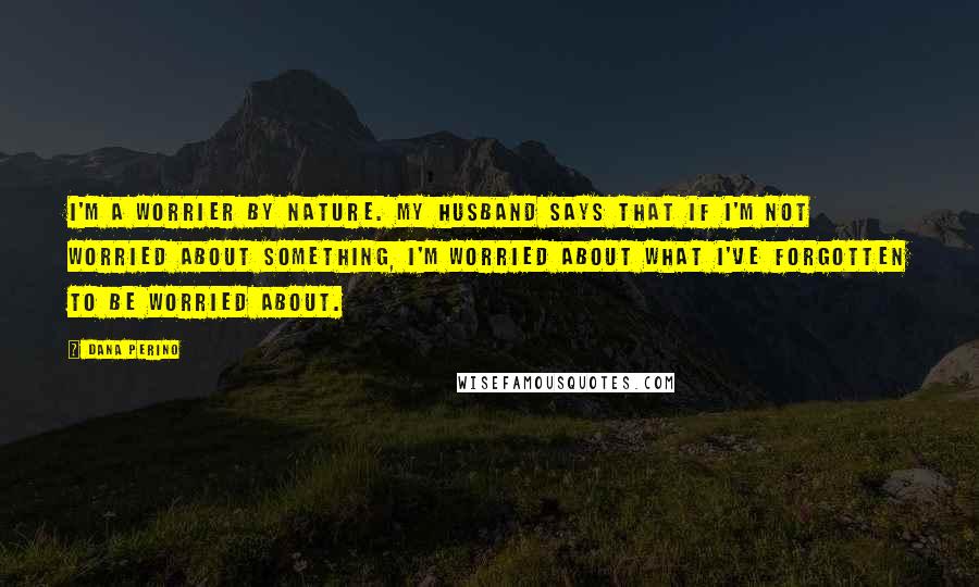 Dana Perino Quotes: I'm a worrier by nature. My husband says that if I'm not worried about something, I'm worried about what I've forgotten to be worried about.