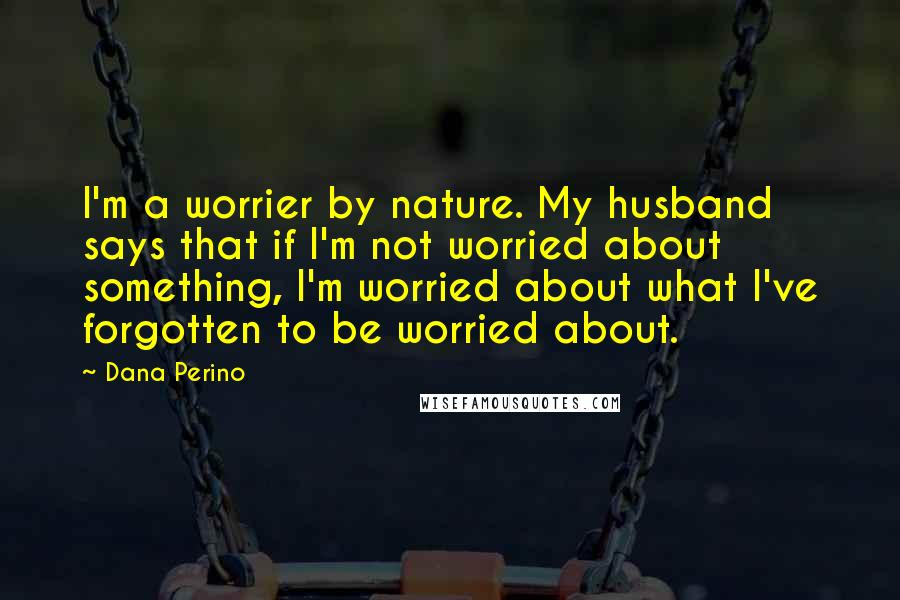 Dana Perino Quotes: I'm a worrier by nature. My husband says that if I'm not worried about something, I'm worried about what I've forgotten to be worried about.