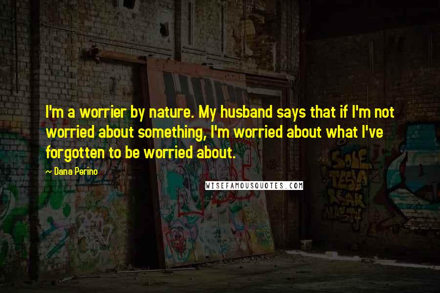 Dana Perino Quotes: I'm a worrier by nature. My husband says that if I'm not worried about something, I'm worried about what I've forgotten to be worried about.