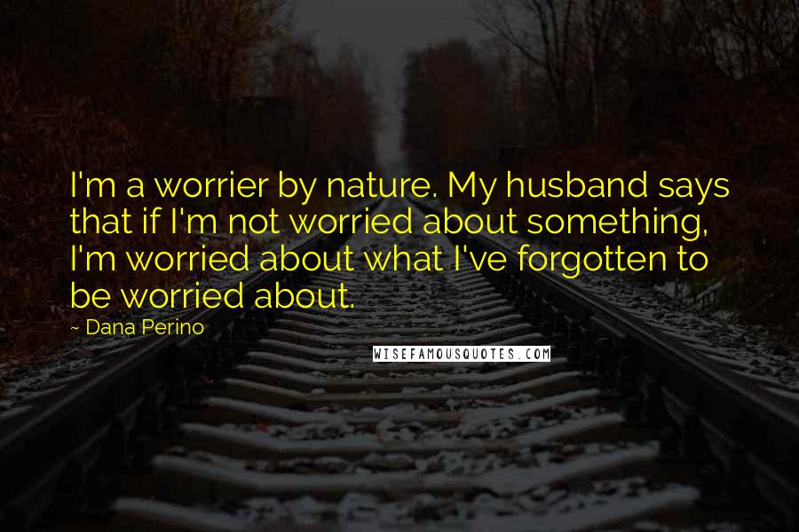 Dana Perino Quotes: I'm a worrier by nature. My husband says that if I'm not worried about something, I'm worried about what I've forgotten to be worried about.