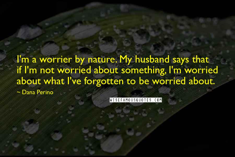Dana Perino Quotes: I'm a worrier by nature. My husband says that if I'm not worried about something, I'm worried about what I've forgotten to be worried about.