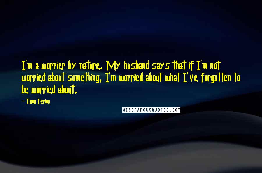 Dana Perino Quotes: I'm a worrier by nature. My husband says that if I'm not worried about something, I'm worried about what I've forgotten to be worried about.