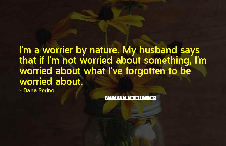 Dana Perino Quotes: I'm a worrier by nature. My husband says that if I'm not worried about something, I'm worried about what I've forgotten to be worried about.