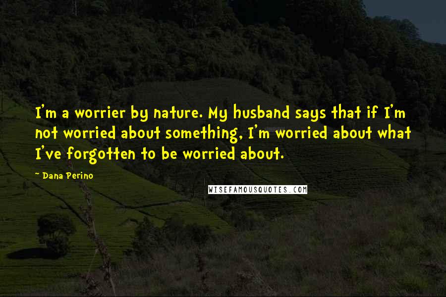 Dana Perino Quotes: I'm a worrier by nature. My husband says that if I'm not worried about something, I'm worried about what I've forgotten to be worried about.