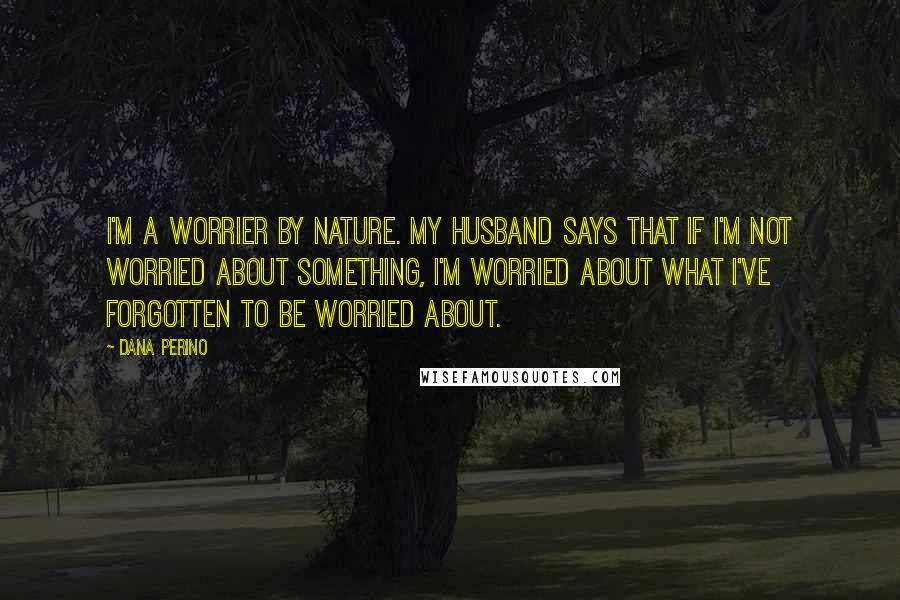 Dana Perino Quotes: I'm a worrier by nature. My husband says that if I'm not worried about something, I'm worried about what I've forgotten to be worried about.