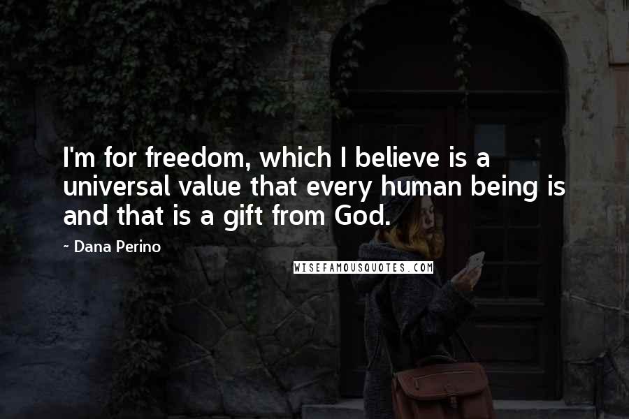 Dana Perino Quotes: I'm for freedom, which I believe is a universal value that every human being is and that is a gift from God.