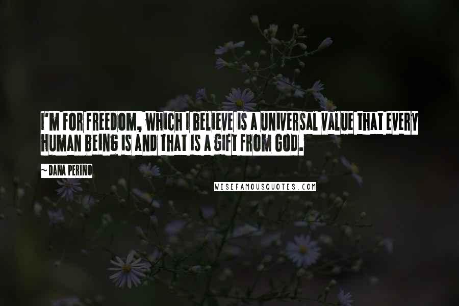 Dana Perino Quotes: I'm for freedom, which I believe is a universal value that every human being is and that is a gift from God.