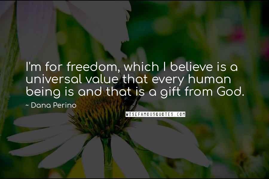 Dana Perino Quotes: I'm for freedom, which I believe is a universal value that every human being is and that is a gift from God.