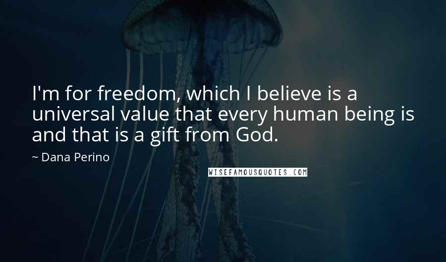 Dana Perino Quotes: I'm for freedom, which I believe is a universal value that every human being is and that is a gift from God.