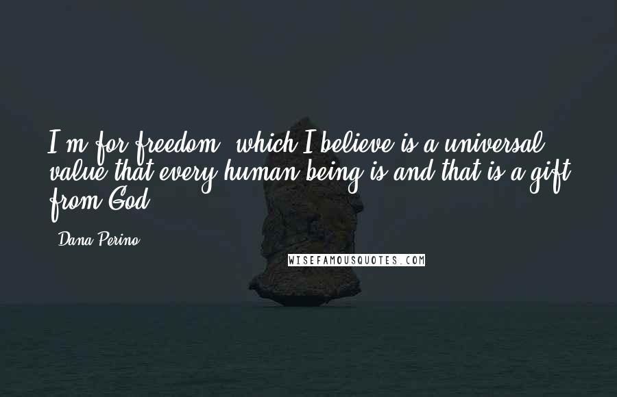 Dana Perino Quotes: I'm for freedom, which I believe is a universal value that every human being is and that is a gift from God.