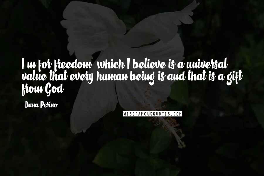 Dana Perino Quotes: I'm for freedom, which I believe is a universal value that every human being is and that is a gift from God.