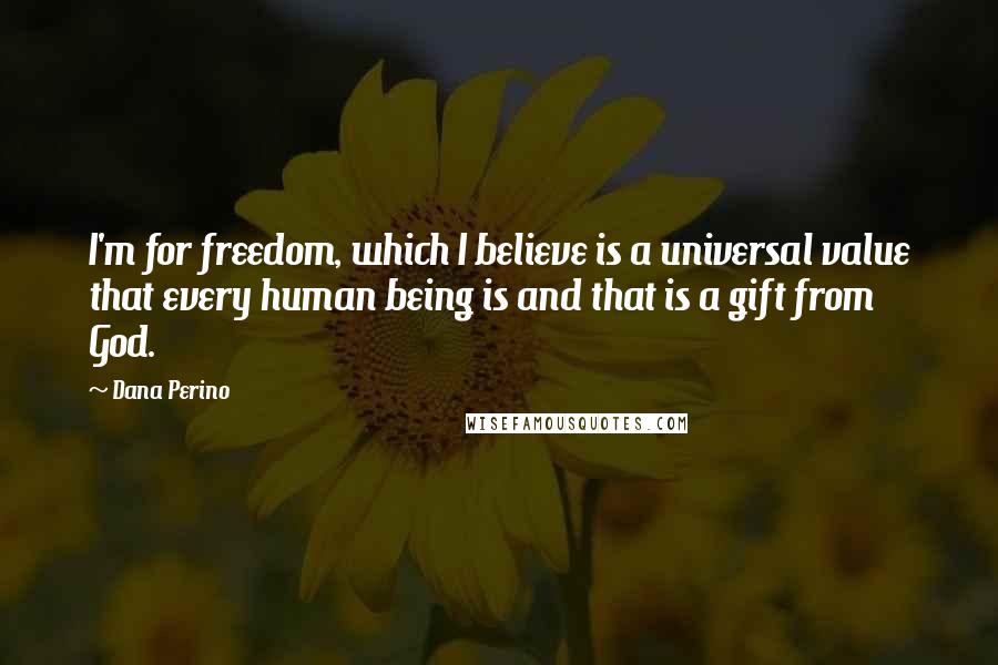 Dana Perino Quotes: I'm for freedom, which I believe is a universal value that every human being is and that is a gift from God.
